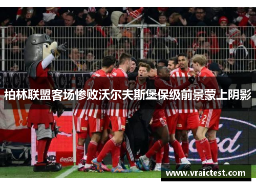 柏林联盟客场惨败沃尔夫斯堡保级前景蒙上阴影