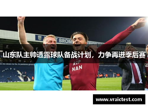 山东队主帅透露球队备战计划，力争再进季后赛