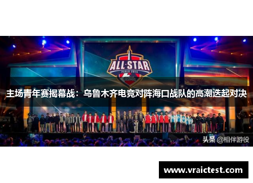 主场青年赛揭幕战：乌鲁木齐电竞对阵海口战队的高潮迭起对决