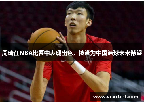 周琦在NBA比赛中表现出色，被誉为中国篮球未来希望