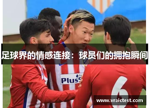 足球界的情感连接：球员们的拥抱瞬间