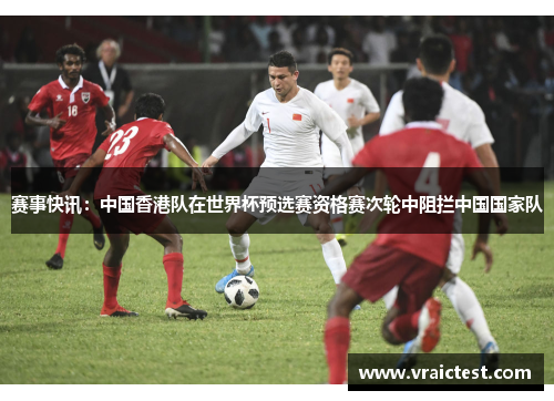 赛事快讯：中国香港队在世界杯预选赛资格赛次轮中阻拦中国国家队